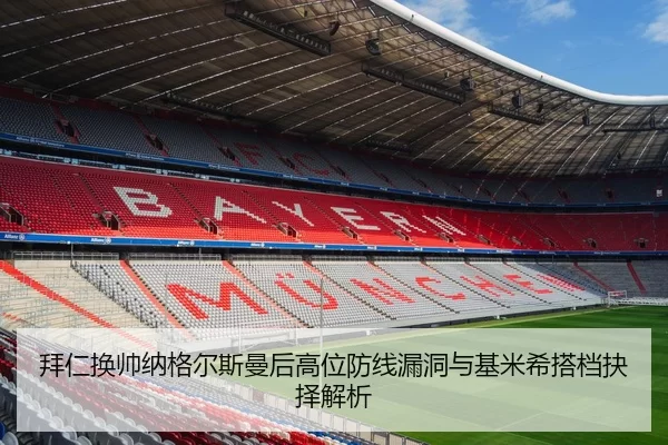 拜仁换帅纳格尔斯曼后高位防线漏洞与基米希搭档抉择解析