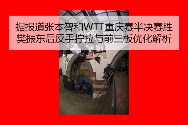 据报道张本智和WTT重庆赛半决赛胜樊振东后反手拧拉与前三板优化解析