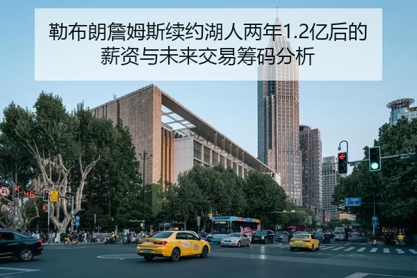 勒布朗詹姆斯续约湖人两年1.2亿后的薪资与未来交易筹码分析