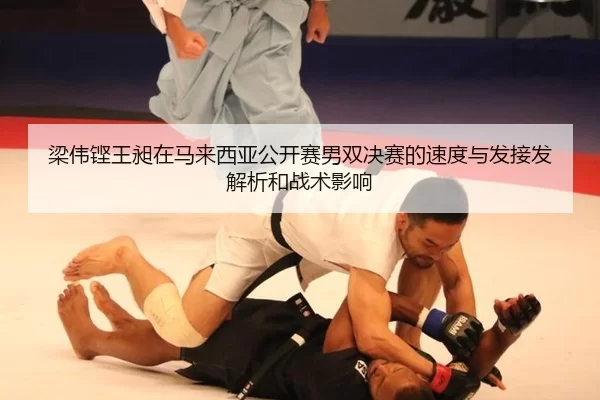 梁伟铿王昶在马来西亚公开赛男双决赛的速度与发接发解析和战术影响