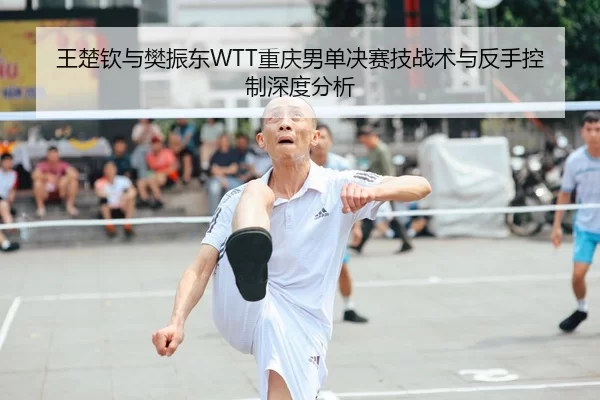 王楚钦与樊振东WTT重庆男单决赛技战术与反手控制深度分析