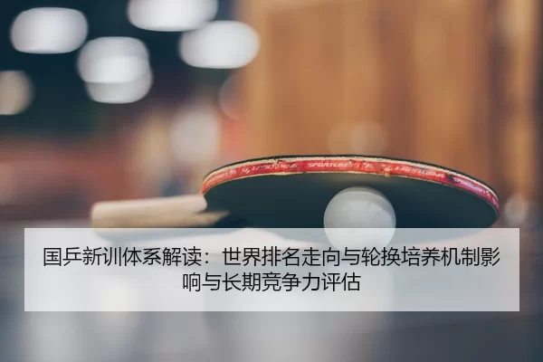 国乒新训体系解读：世界排名走向与轮换培养机制影响与长期竞争力评估