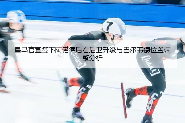 皇马官宣签下阿诺德后右后卫升级与巴尔韦德位置调整分析